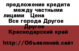 предложение кредита между частными лицами › Цена ­ 5 000 000 - Все города Другое » Другое   . Краснодарский край